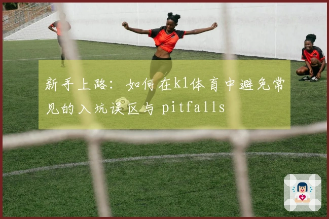 新手上路：如何在k1体育中避免常见的入坑误区与 pitfalls