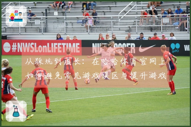 从踩坑到成长：在哈哈体育官网上如何避免常见游戏误区与提升游戏体验