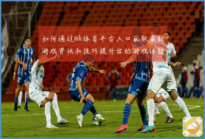 如何通过mk体育平台入口获取最新游戏资讯和技巧提升你的游戏体验
