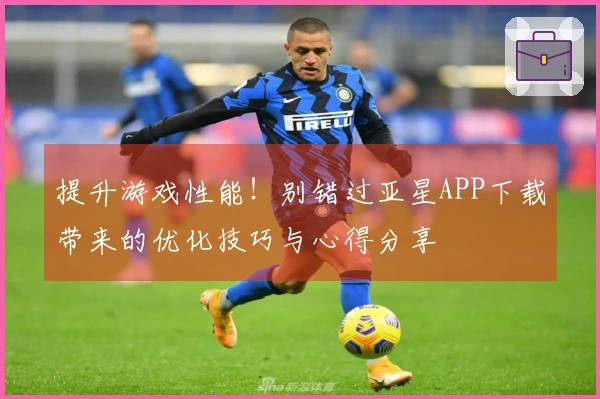 提升游戏性能！别错过亚星APP下载带来的优化技巧与心得分享