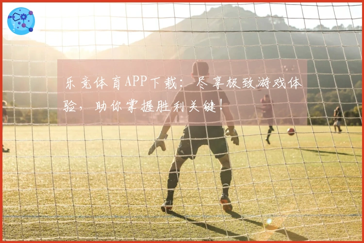 乐竞体育APP下载：尽享极致游戏体验，助你掌握胜利关键！