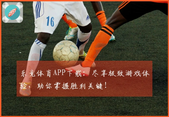 乐竞体育APP下载：尽享极致游戏体验，助你掌握胜利关键！