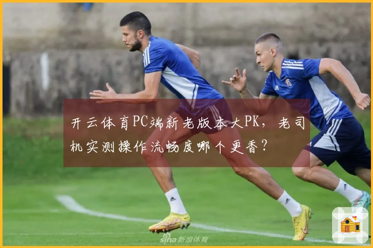 开云体育PC端新老版本大PK，老司机实测操作流畅度哪个更香？