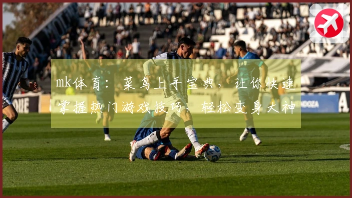mk体育：菜鸟上手宝典，让你快速掌握热门游戏技巧，轻松变身大神！