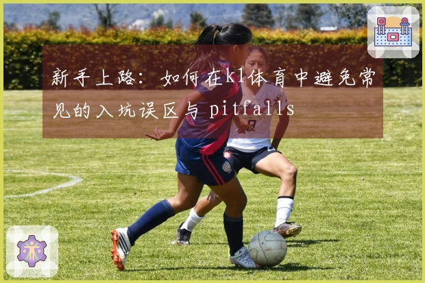 新手上路：如何在k1体育中避免常见的入坑误区与 pitfalls