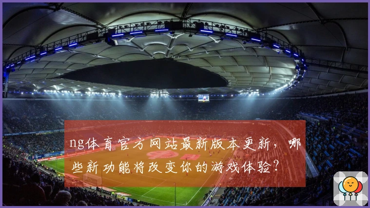 ng体育官方网站最新版本更新，哪些新功能将改变你的游戏体验？
