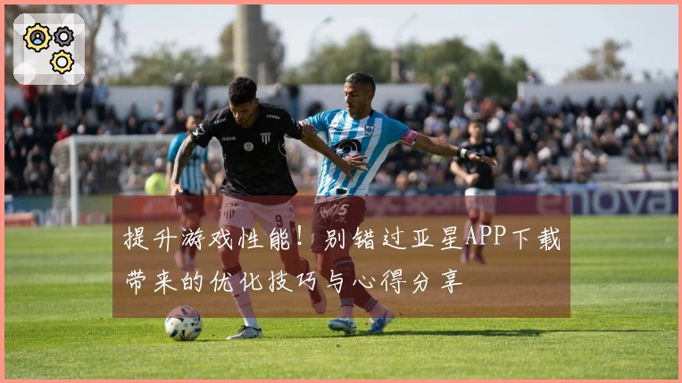 提升游戏性能！别错过亚星APP下载带来的优化技巧与心得分享