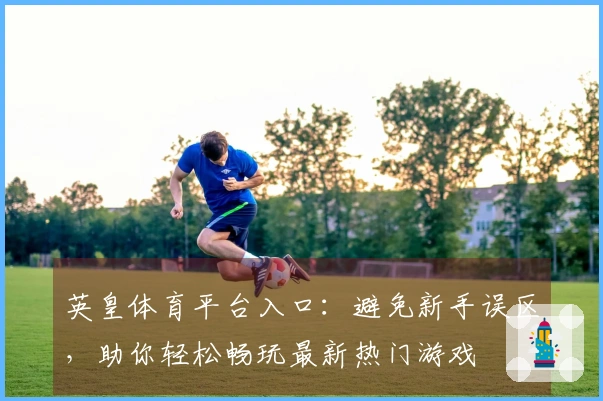 英皇体育平台入口：避免新手误区，助你轻松畅玩最新热门游戏