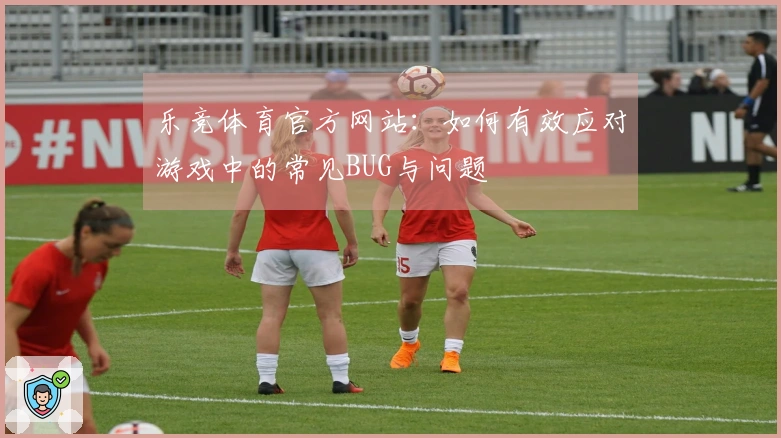 乐竞体育官方网站：如何有效应对游戏中的常见BUG与问题