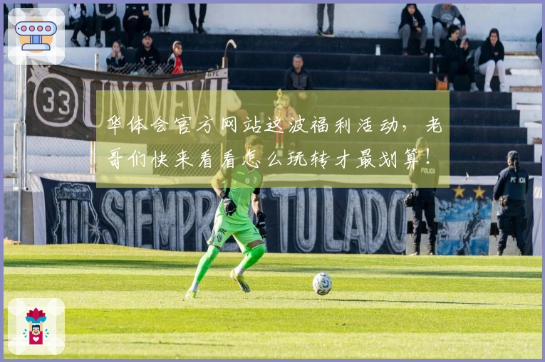 华体会官方网站这波福利活动，老哥们快来看看怎么玩转才最划算！