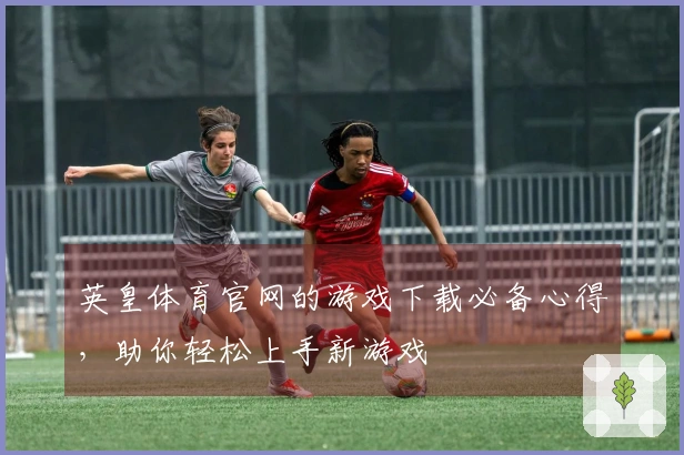 英皇体育官网的游戏下载必备心得，助你轻松上手新游戏