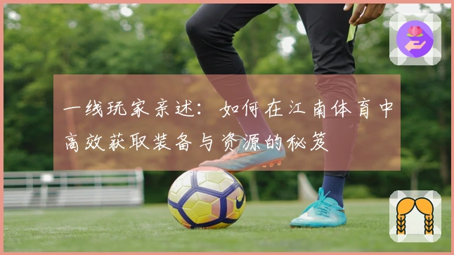 一线玩家亲述：如何在江南体育中高效获取装备与资源的秘笈