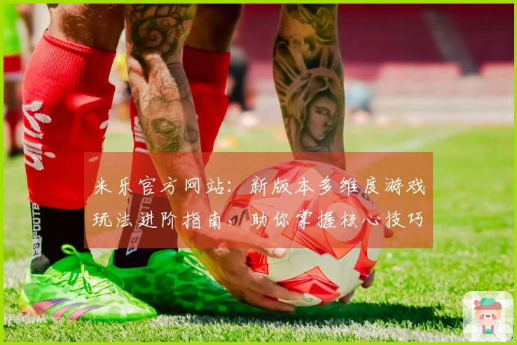 米乐官方网站：新版本多维度游戏玩法进阶指南，助你掌握核心技巧与收益提升