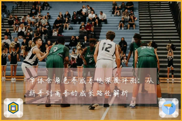 华体会角色养成系统深度评测：从新手到高手的成长路径解析