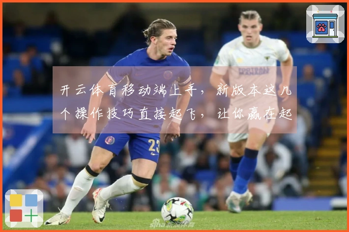 开云体育移动端上手，新版本这几个操作技巧直接起飞，让你赢在起跑线！