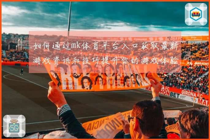 如何通过mk体育平台入口获取最新游戏资讯和技巧提升你的游戏体验