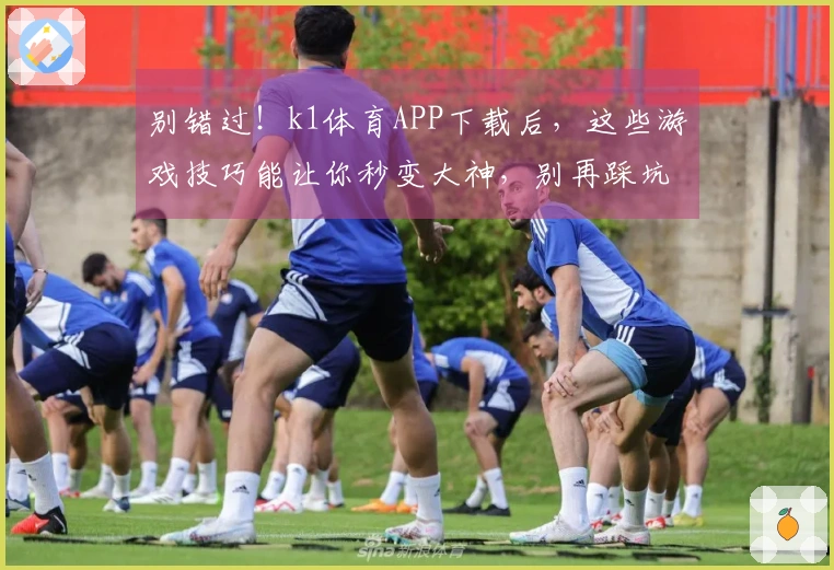 别错过！k1体育APP下载后，这些游戏技巧能让你秒变大神，别再踩坑了！