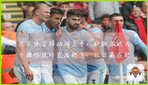 开云体育移动端上手，新版本这几个操作技巧直接起飞，让你赢在起跑线！