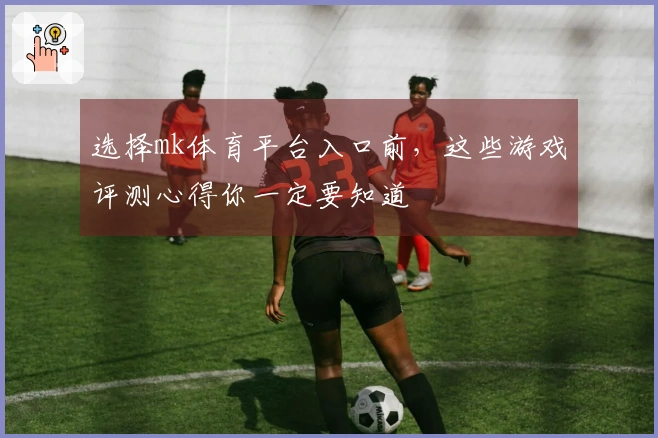 选择mk体育平台入口前，这些游戏评测心得你一定要知道